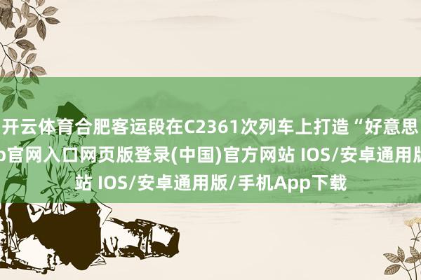 开云体育合肥客运段在C2361次列车上打造“好意思好路径-开运app官网入口网页版登录(中国)官方网站 IOS/安卓通用版/手机App下载
