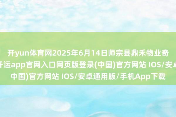 开yun体育网2025年6月14日师宗县鼎禾物业奇迹有限公司价钱行情-开运app官网入口网页版登录(中国)官方网站 IOS/安卓通用版/手机App下载
