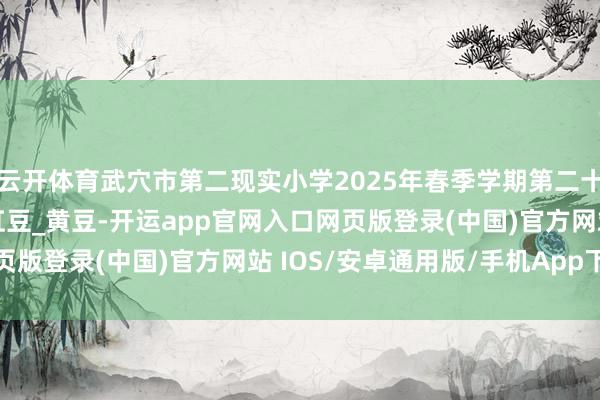 云开体育武穴市第二现实小学2025年春季学期第二十周养分食谱_大米饭_豇豆_黄豆-开运app官网入口网页版登录(中国)官方网站 IOS/安卓通用版/手机App下载