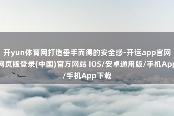 开yun体育网打造垂手而得的安全感-开运app官网入口网页版登录(中国)官方网站 IOS/安卓通用版/手机App下载