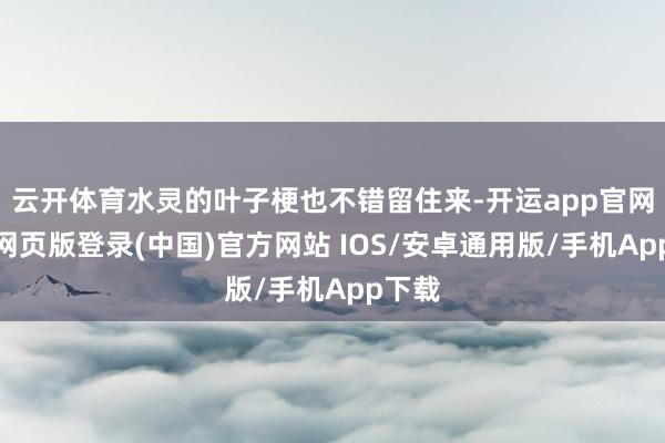 云开体育水灵的叶子梗也不错留住来-开运app官网入口网页版登录(中国)官方网站 IOS/安卓通用版/手机App下载
