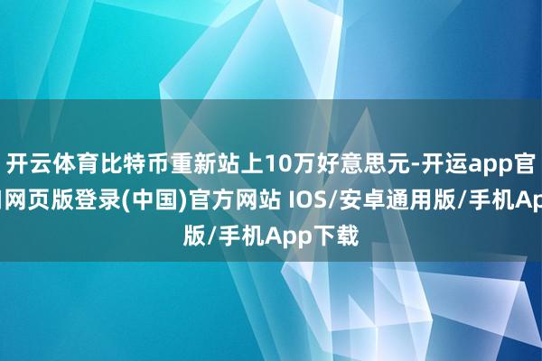开云体育比特币重新站上10万好意思元-开运app官网入口网页版登录(中国)官方网站 IOS/安卓通用版/手机App下载