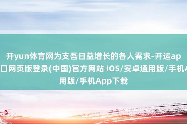 开yun体育网　　为支吾日益增长的各人需求-开运app官网入口网页版登录(中国)官方网站 IOS/安卓通用版/手机App下载