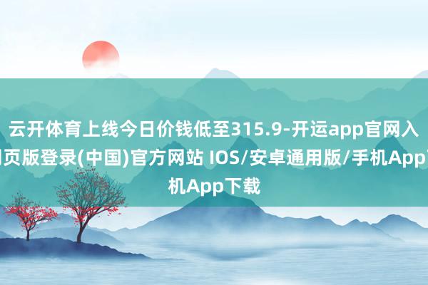 云开体育上线今日价钱低至315.9-开运app官网入口网页版登录(中国)官方网站 IOS/安卓通用版/手机App下载