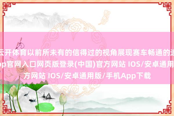 云开体育以前所未有的信得过的视角展现赛车畅通的速率与情怀-开运app官网入口网页版登录(中国)官方网站 IOS/安卓通用版/手机App下载