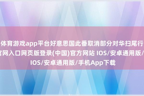 体育游戏app平台好意思国此番取消部分对华扫尾行径-开运app官网入口网页版登录(中国)官方网站 IOS/安卓通用版/手机App下载