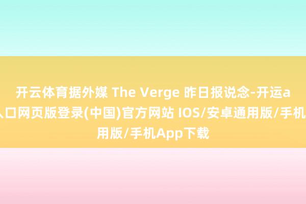 开云体育据外媒 The Verge 昨日报说念-开运app官网入口网页版登录(中国)官方网站 IOS/安卓通用版/手机App下载
