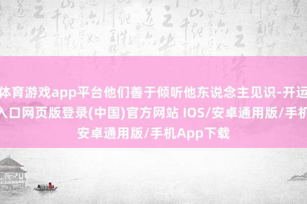 体育游戏app平台他们善于倾听他东说念主见识-开运app官网入口网页版登录(中国)官方网站 IOS/安卓通用版/手机App下载