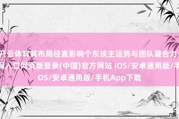 开云体育其布局径直影响个东谈主运势与团队凝合力-开运app官网入口网页版登录(中国)官方网站 IOS/安卓通用版/手机App下载