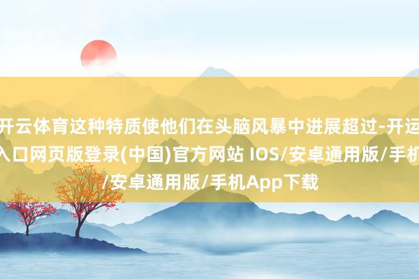 开云体育这种特质使他们在头脑风暴中进展超过-开运app官网入口网页版登录(中国)官方网站 IOS/安卓通用版/手机App下载