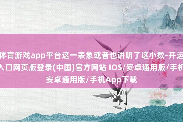 体育游戏app平台这一表象或者也讲明了这小数-开运app官网入口网页版登录(中国)官方网站 IOS/安卓通用版/手机App下载