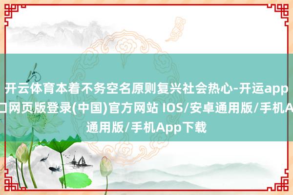 开云体育本着不务空名原则复兴社会热心-开运app官网入口网页版登录(中国)官方网站 IOS/安卓通用版/手机App下载