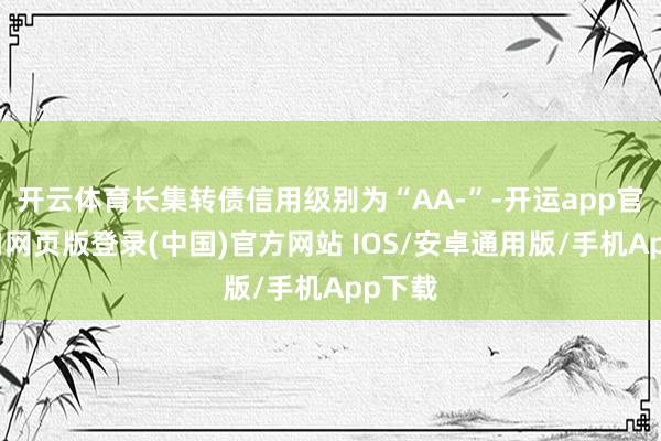 开云体育长集转债信用级别为“AA-”-开运app官网入口网页版登录(中国)官方网站 IOS/安卓通用版/手机App下载