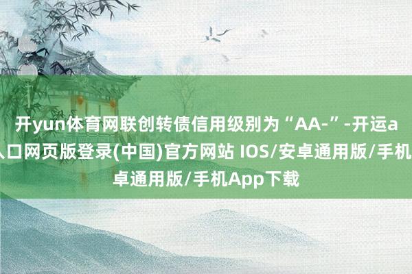 开yun体育网联创转债信用级别为“AA-”-开运app官网入口网页版登录(中国)官方网站 IOS/安卓通用版/手机App下载
