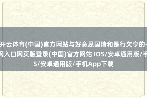 开云体育(中国)官方网站与好意思国谐和是行欠亨的-开运app官网入口网页版登录(中国)官方网站 IOS/安卓通用版/手机App下载