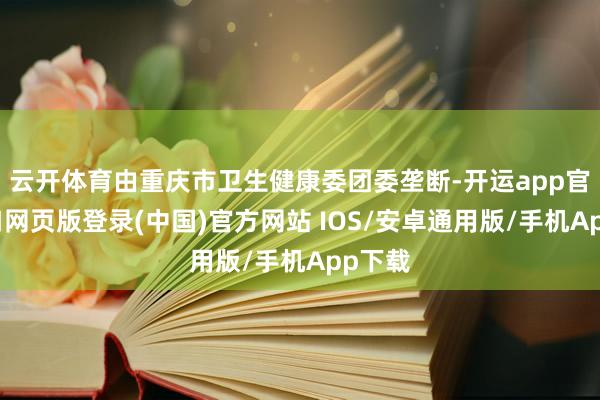 云开体育由重庆市卫生健康委团委垄断-开运app官网入口网页版登录(中国)官方网站 IOS/安卓通用版/手机App下载
