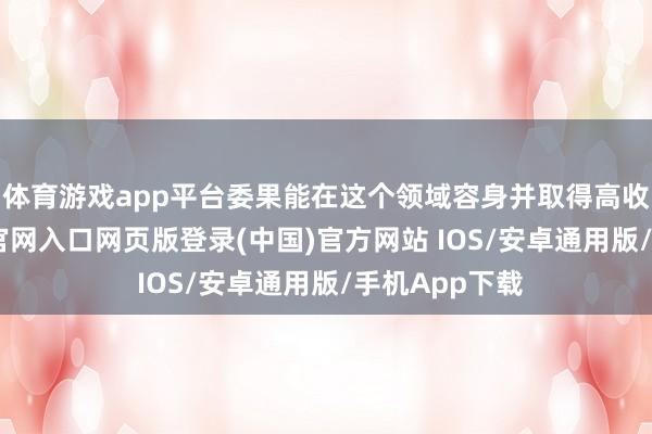 体育游戏app平台委果能在这个领域容身并取得高收入-开运app官网入口网页版登录(中国)官方网站 IOS/安卓通用版/手机App下载