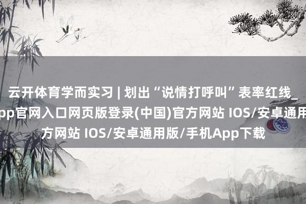 云开体育学而实习 | 划出“说情打呼叫”表率红线_微信_起首-开运app官网入口网页版登录(中国)官方网站 IOS/安卓通用版/手机App下载
