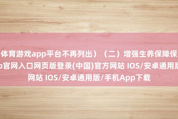 体育游戏app平台不再列出）（二）增强生养保障保障功能-开运app官网入口网页版登录(中国)官方网站 IOS/安卓通用版/手机App下载