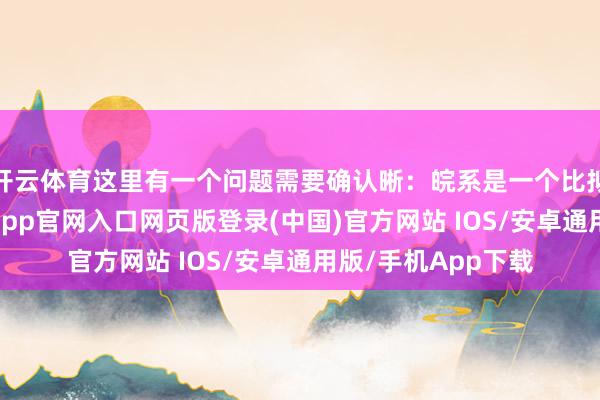 开云体育这里有一个问题需要确认晰：皖系是一个比拟松散的集团-开运app官网入口网页版登录(中国)官方网站 IOS/安卓通用版/手机App下载