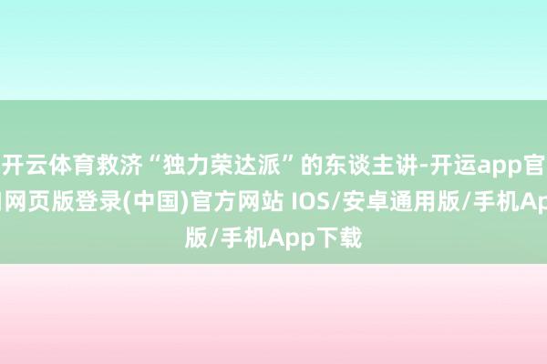 开云体育救济“独力荣达派”的东谈主讲-开运app官网入口网页版登录(中国)官方网站 IOS/安卓通用版/手机App下载