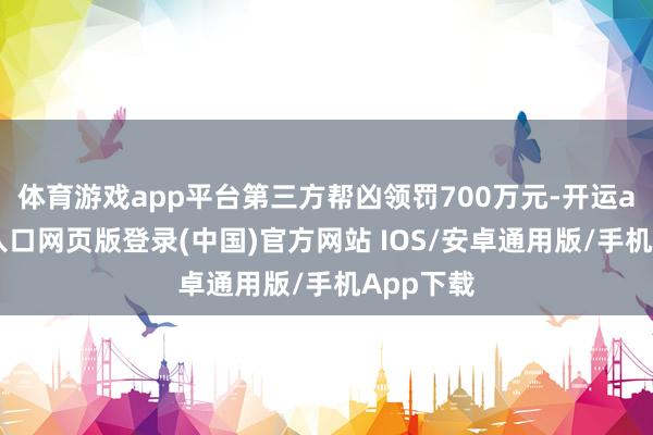 体育游戏app平台第三方帮凶领罚700万元-开运app官网入口网页版登录(中国)官方网站 IOS/安卓通用版/手机App下载