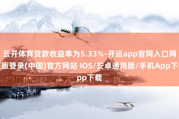 云开体育贷款收益率为5.33%-开运app官网入口网页版登录(中国)官方网站 IOS/安卓通用版/手机App下载