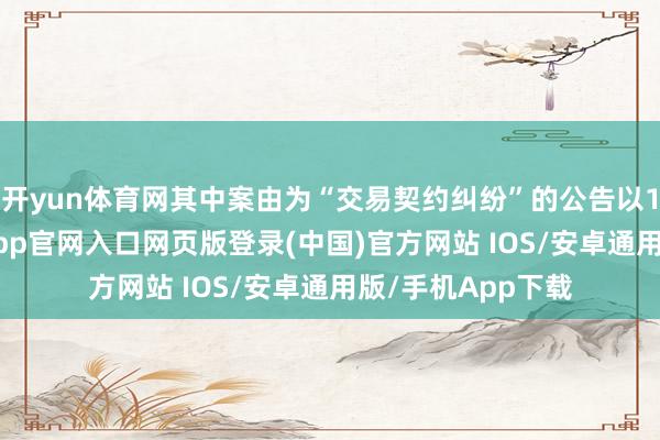 开yun体育网其中案由为“交易契约纠纷”的公告以128则居首-开运app官网入口网页版登录(中国)官方网站 IOS/安卓通用版/手机App下载