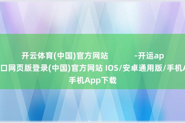 开云体育(中国)官方网站            -开运app官网入口网页版登录(中国)官方网站 IOS/安卓通用版/手机App下载