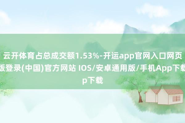云开体育占总成交额1.53%-开运app官网入口网页版登录(中国)官方网站 IOS/安卓通用版/手机App下载