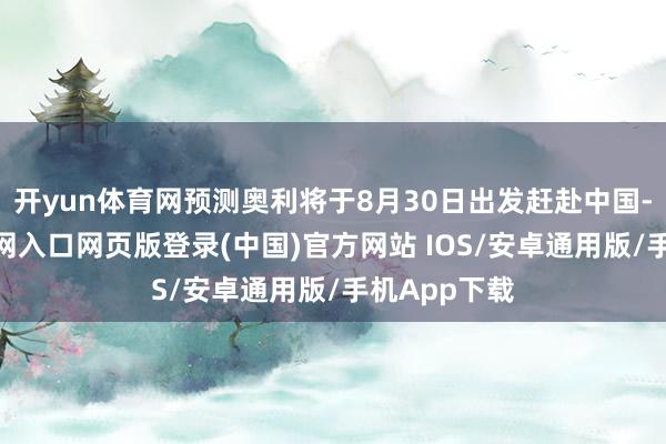 开yun体育网预测奥利将于8月30日出发赶赴中国-开运app官网入口网页版登录(中国)官方网站 IOS/安卓通用版/手机App下载