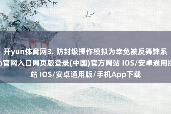 开yun体育网3. 防封级操作模拟为幸免被反舞弊系统检测-开运app官网入口网页版登录(中国)官方网站 IOS/安卓通用版/手机App下载