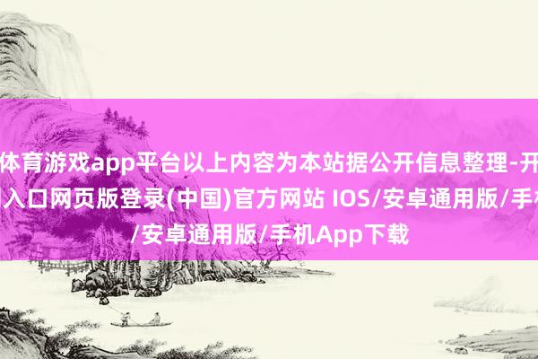 体育游戏app平台以上内容为本站据公开信息整理-开运app官网入口网页版登录(中国)官方网站 IOS/安卓通用版/手机App下载