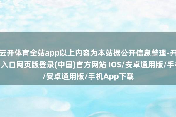 云开体育全站app以上内容为本站据公开信息整理-开运app官网入口网页版登录(中国)官方网站 IOS/安卓通用版/手机App下载