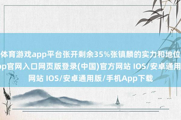 体育游戏app平台张开剩余35%张镇麟的实力和地位显而易见-开运app官网入口网页版登录(中国)官方网站 IOS/安卓通用版/手机App下载
