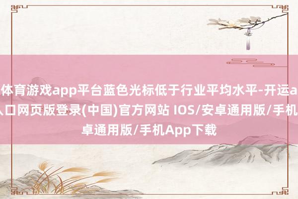 体育游戏app平台蓝色光标低于行业平均水平-开运app官网入口网页版登录(中国)官方网站 IOS/安卓通用版/手机App下载