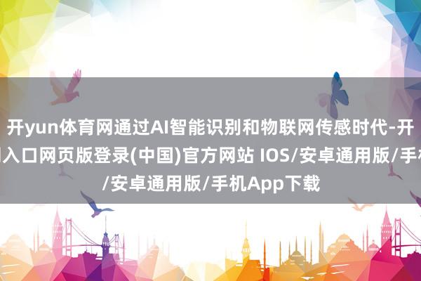 开yun体育网通过AI智能识别和物联网传感时代-开运app官网入口网页版登录(中国)官方网站 IOS/安卓通用版/手机App下载