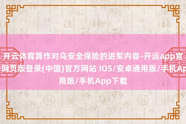 开云体育算作对乌安全保险的进军内容-开运app官网入口网页版登录(中国)官方网站 IOS/安卓通用版/手机App下载