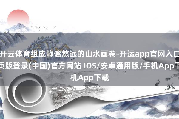 开云体育组成静谧悠远的山水画卷-开运app官网入口网页版登录(中国)官方网站 IOS/安卓通用版/手机App下载