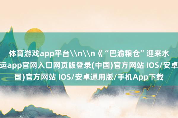 体育游戏app平台\n\n《“巴渝粮仓”迎来水稻丰充季》组照二-开运app官网入口网页版登录(中国)官方网站 IOS/安卓通用版/手机App下载
