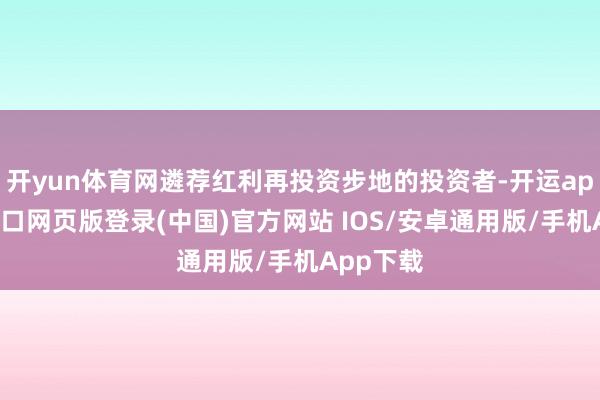 开yun体育网遴荐红利再投资步地的投资者-开运app官网入口网页版登录(中国)官方网站 IOS/安卓通用版/手机App下载