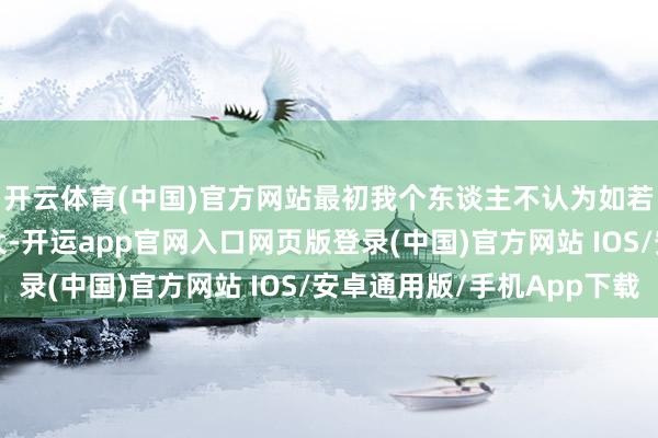 开云体育(中国)官方网站最初我个东谈主不认为如若有一个IP占比相配大-开运app官网入口网页版登录(中国)官方网站 IOS/安卓通用版/手机App下载