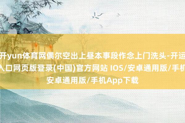 开yun体育网偶尔空出上昼本事段作念上门洗头-开运app官网入口网页版登录(中国)官方网站 IOS/安卓通用版/手机App下载