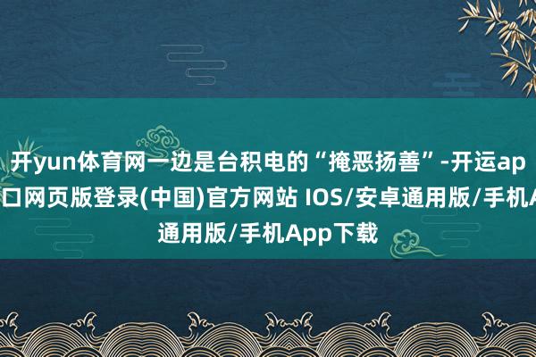 开yun体育网一边是台积电的“掩恶扬善”-开运app官网入口网页版登录(中国)官方网站 IOS/安卓通用版/手机App下载