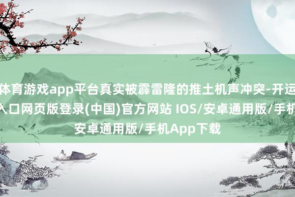 体育游戏app平台真实被霹雷隆的推土机声冲突-开运app官网入口网页版登录(中国)官方网站 IOS/安卓通用版/手机App下载