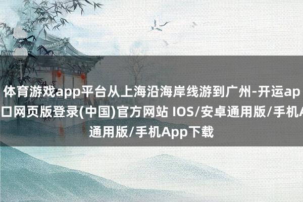 体育游戏app平台从上海沿海岸线游到广州-开运app官网入口网页版登录(中国)官方网站 IOS/安卓通用版/手机App下载