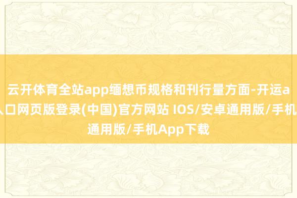 云开体育全站app 缅想币规格和刊行量方面-开运app官网入口网页版登录(中国)官方网站 IOS/安卓通用版/手机App下载
