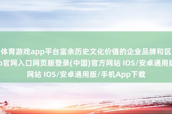 体育游戏app平台富余历史文化价值的企业品牌和区域品牌-开运app官网入口网页版登录(中国)官方网站 IOS/安卓通用版/手机App下载