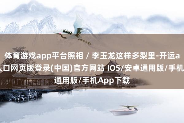 体育游戏app平台照相 / 李玉龙这样多梨里-开运app官网入口网页版登录(中国)官方网站 IOS/安卓通用版/手机App下载