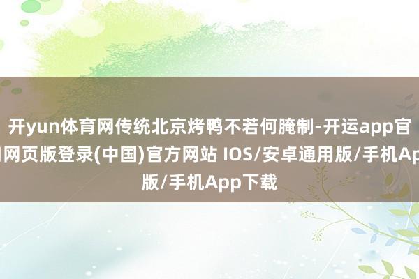 开yun体育网传统北京烤鸭不若何腌制-开运app官网入口网页版登录(中国)官方网站 IOS/安卓通用版/手机App下载